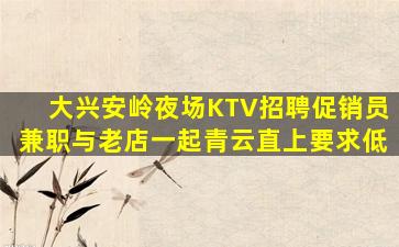 大兴安岭夜场KTV招聘促销员兼职与老店一起青云直上要求低