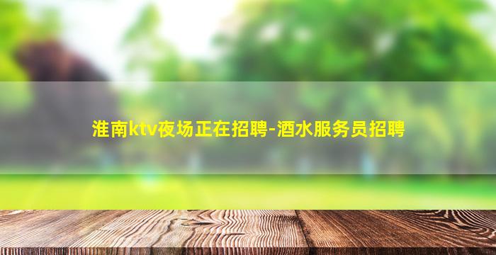 淮南ktv夜场正在招聘-酒水服务员招聘